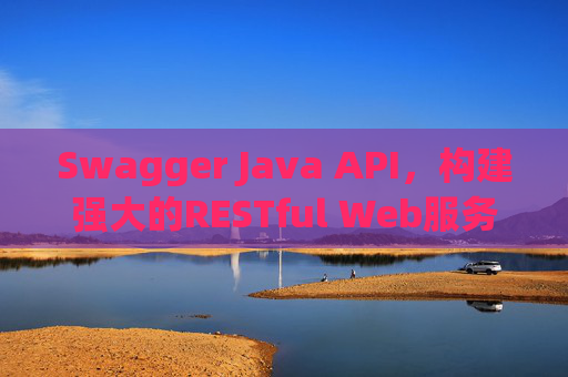 Swagger Java API，构建强大的RESTful Web服务文档和测试框架